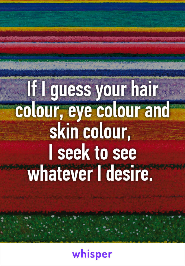 If I guess your hair colour, eye colour and skin colour, 
I seek to see whatever I desire. 
