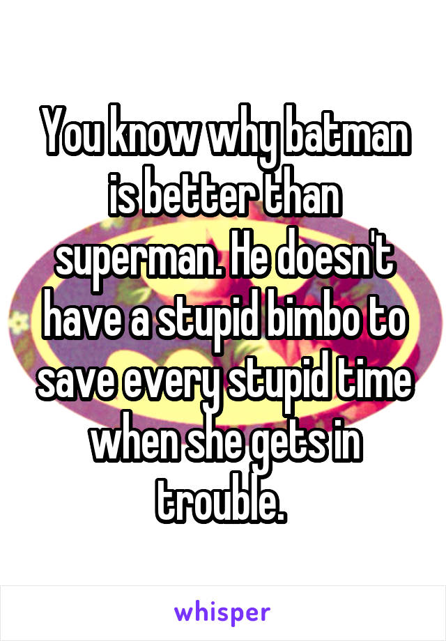 You know why batman is better than superman. He doesn't have a stupid bimbo to save every stupid time when she gets in trouble. 