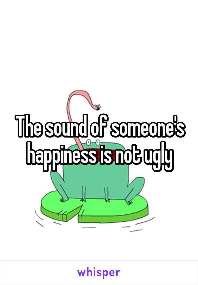 The sound of someone's happiness is not ugly