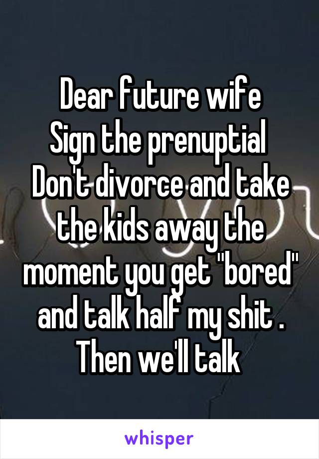 Dear future wife
Sign the prenuptial 
Don't divorce and take the kids away the moment you get "bored" and talk half my shit . Then we'll talk 