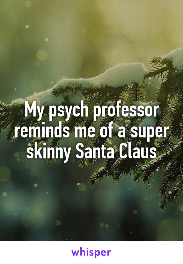 My psych professor reminds me of a super skinny Santa Claus