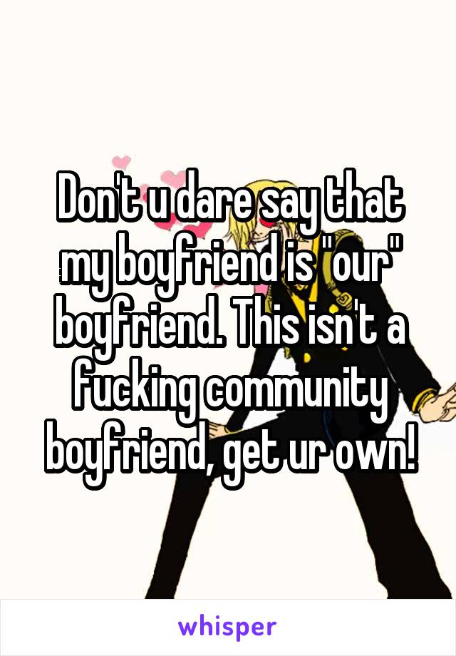 Don't u dare say that my boyfriend is "our" boyfriend. This isn't a fucking community boyfriend, get ur own!
