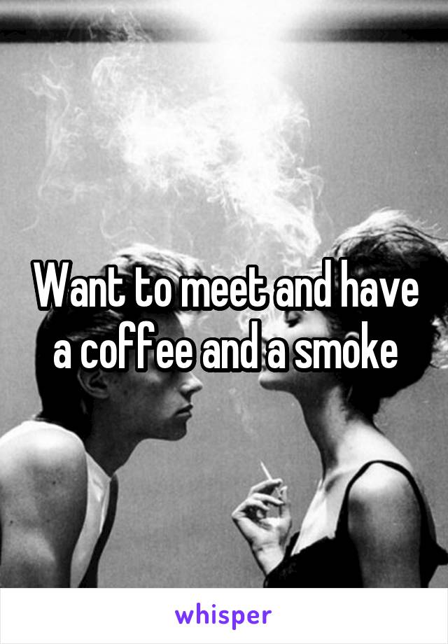 Want to meet and have a coffee and a smoke