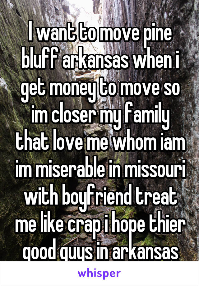 I want to move pine bluff arkansas when i get money to move so im closer my family that love me whom iam im miserable in missouri with boyfriend treat me like crap i hope thier good guys in arkansas