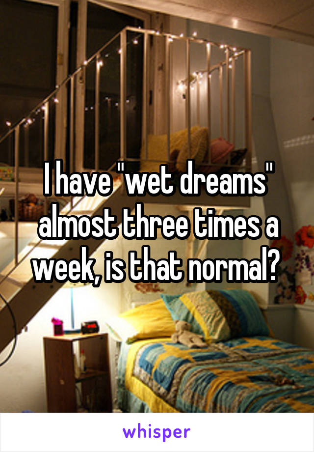 I have "wet dreams" almost three times a week, is that normal? 
