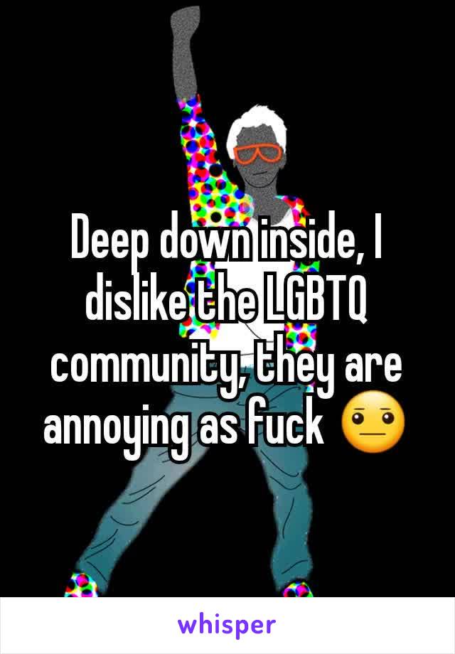 Deep down inside, I dislike the LGBTQ community, they are annoying as fuck ðŸ˜�