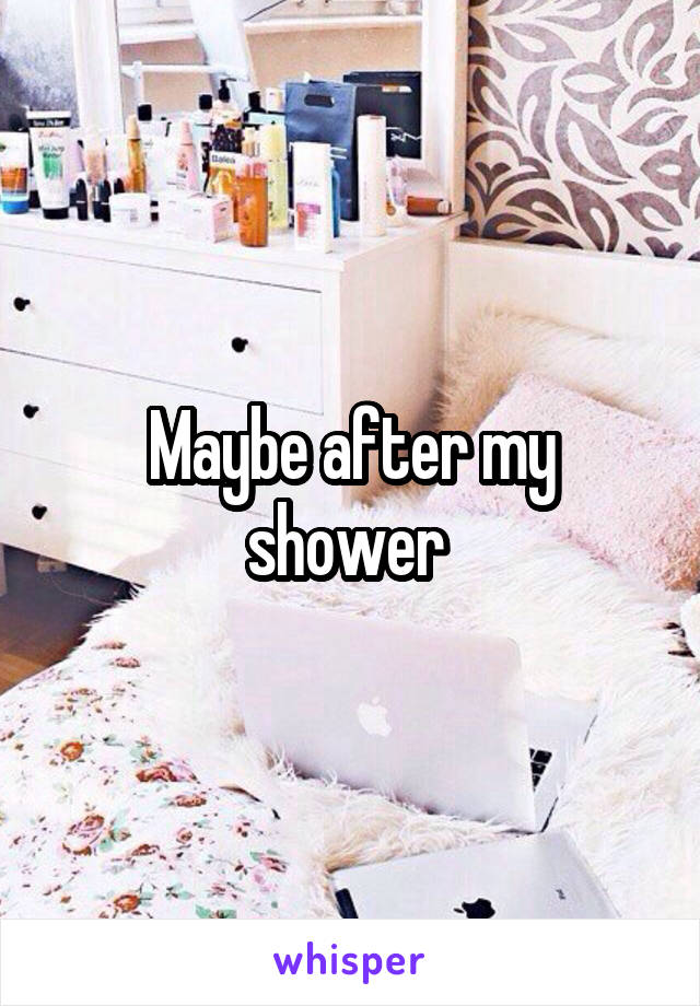 Maybe after my shower 