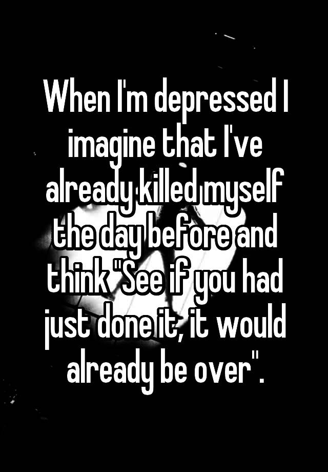 when-i-m-depressed-i-imagine-that-i-ve-already-killed-myself-the-day