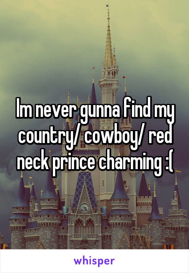 Im never gunna find my country/ cowboy/ red neck prince charming :(