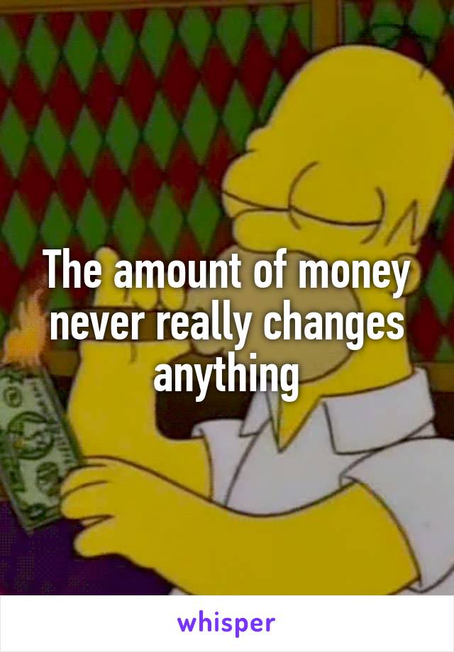 The amount of money never really changes anything