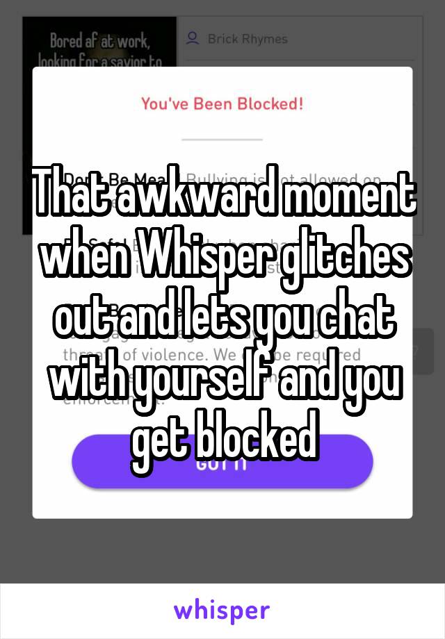 That awkward moment when Whisper glitches out and lets you chat with yourself and you get blocked
