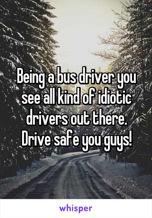 Being a bus driver you see all kind of idiotic drivers out there. Drive safe you guys!