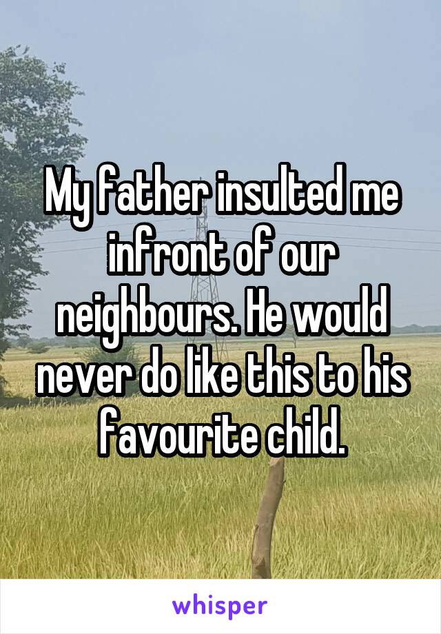 My father insulted me infront of our neighbours. He would never do like this to his favourite child.