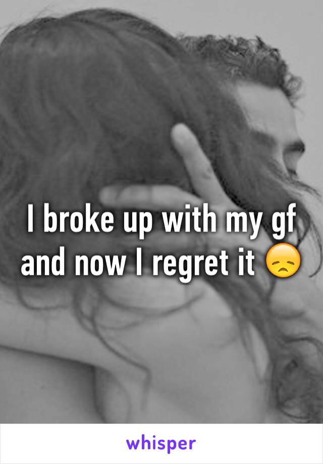I broke up with my gf and now I regret it ðŸ˜ž