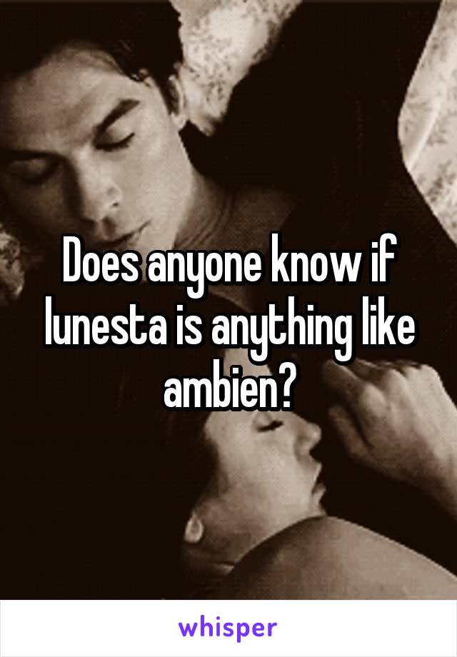 Does anyone know if lunesta is anything like ambien?