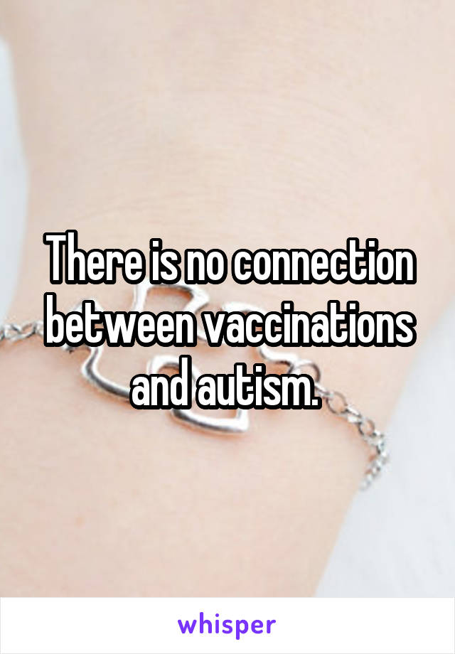 There is no connection between vaccinations and autism. 