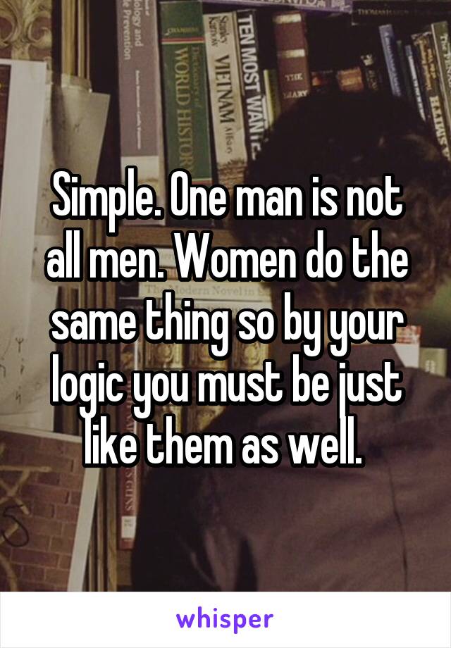 Simple. One man is not all men. Women do the same thing so by your logic you must be just like them as well. 