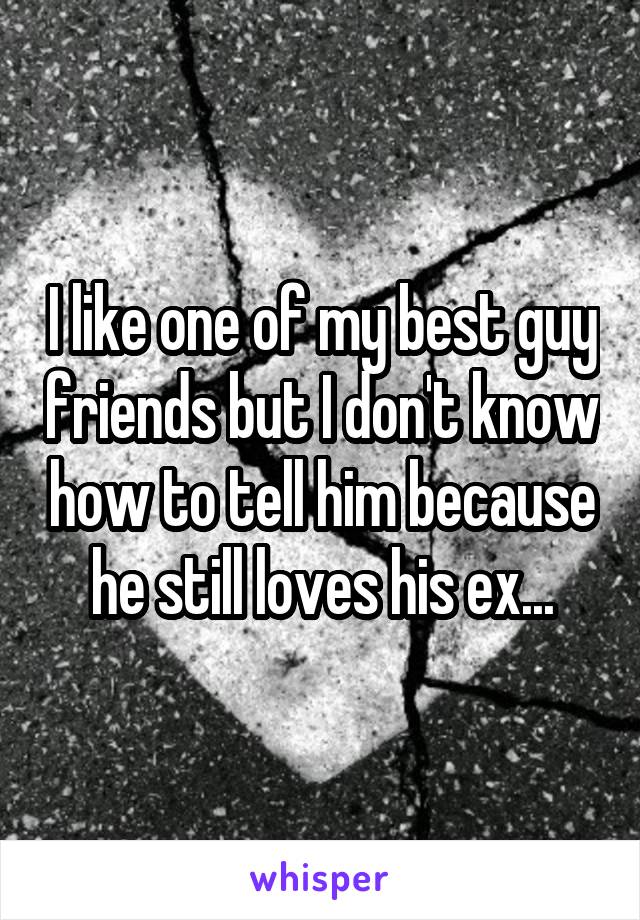 I like one of my best guy friends but I don't know how to tell him because he still loves his ex...