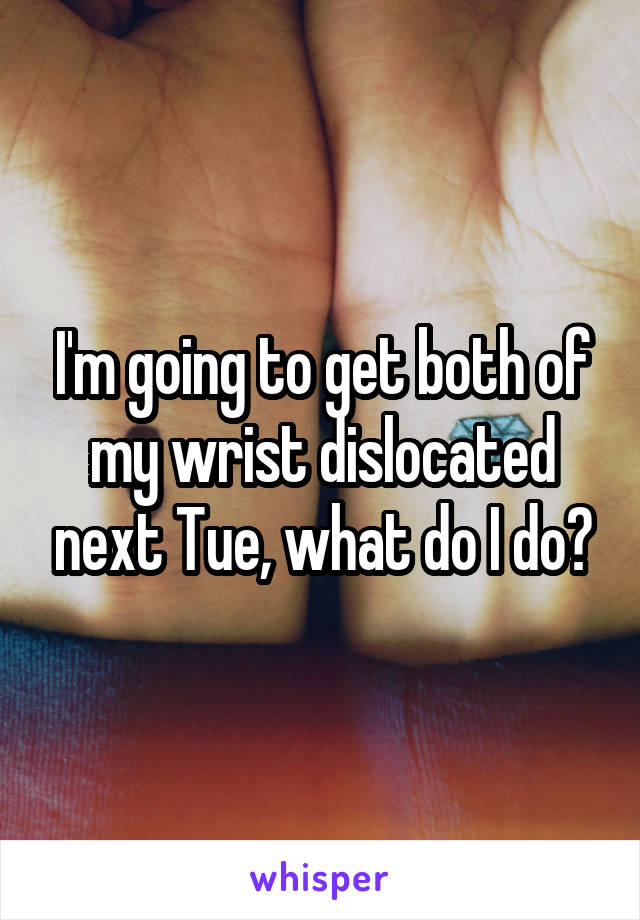 I'm going to get both of my wrist dislocated next Tue, what do I do?