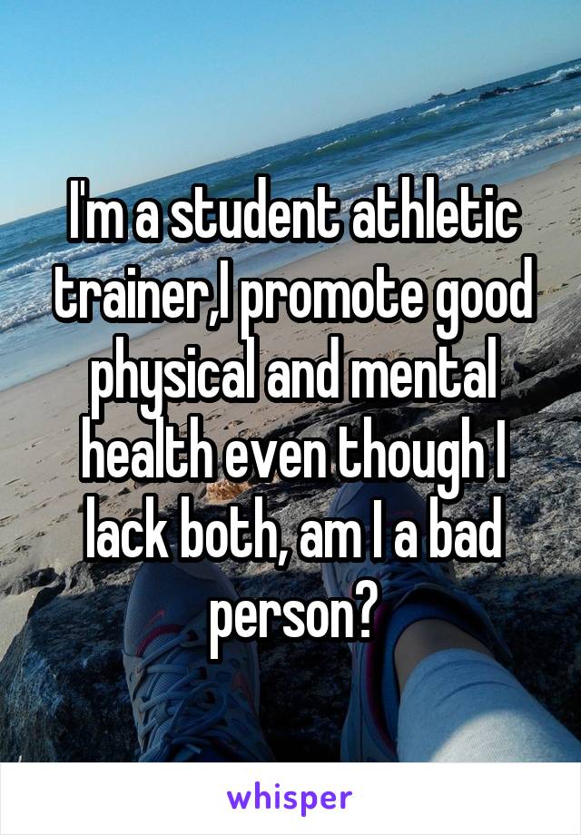 I'm a student athletic trainer,I promote good physical and mental health even though I lack both, am I a bad person?