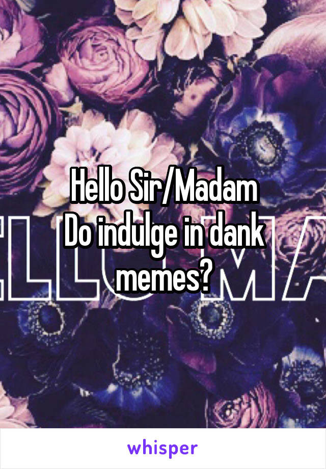 Hello Sir/Madam
Do indulge in dank memes?