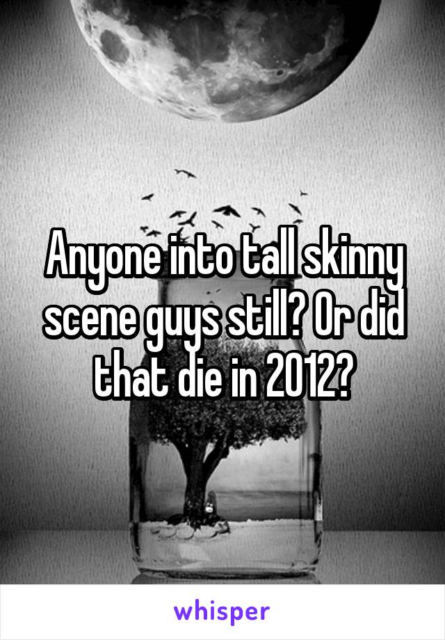 Anyone into tall skinny scene guys still? Or did that die in 2012?