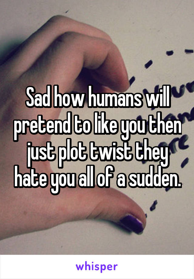 Sad how humans will pretend to like you then just plot twist they hate you all of a sudden.
