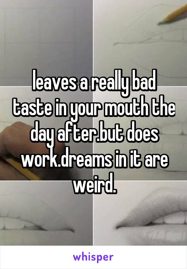 leaves a really bad taste in your mouth the day after.but does work.dreams in it are weird.