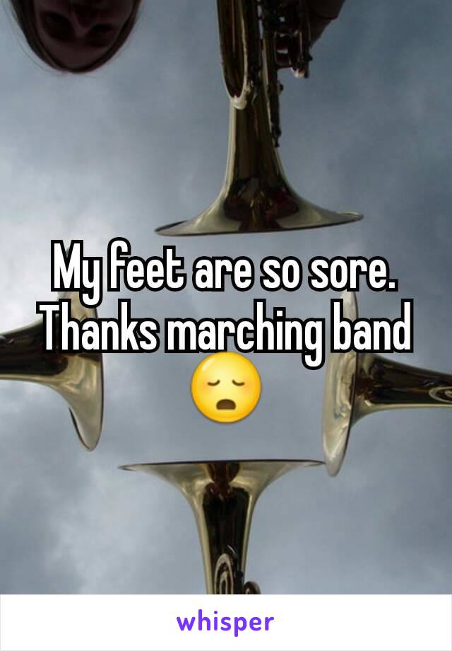 My feet are so sore. Thanks marching band ðŸ˜³
