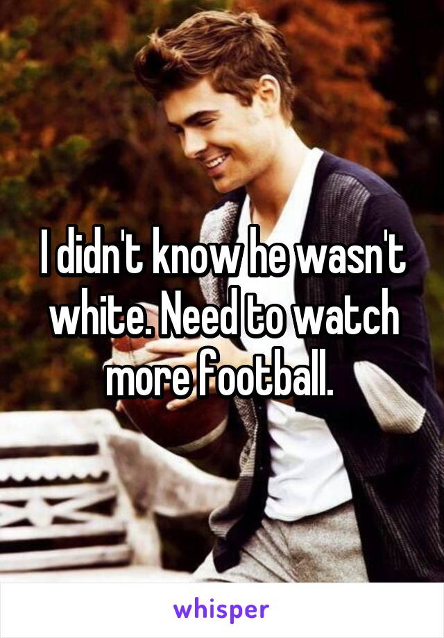 I didn't know he wasn't white. Need to watch more football. 
