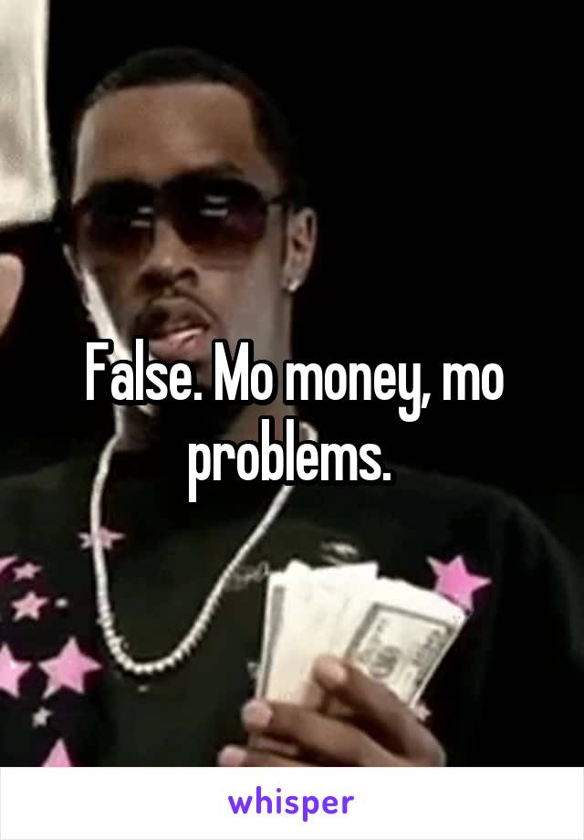 False. Mo money, mo problems. 