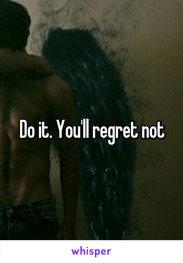 Do it. You'll regret not