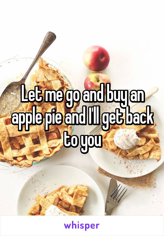 Let me go and buy an apple pie and I'll get back to you