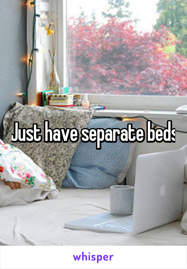 Just have separate beds