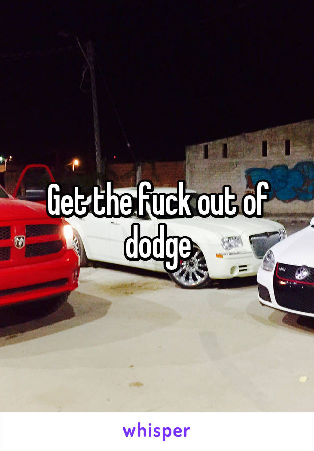 Get the fuck out of dodge