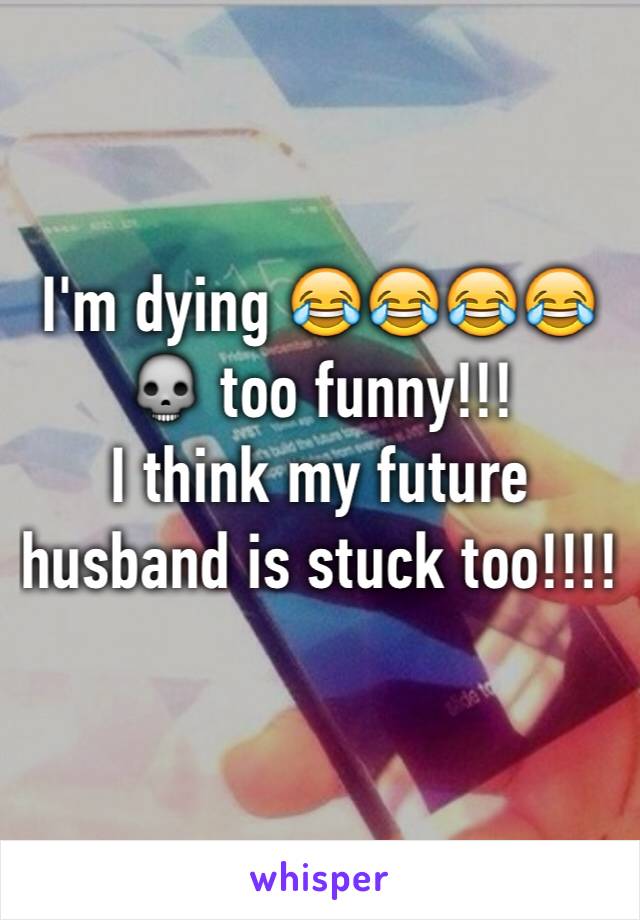I'm dying 😂😂😂😂💀 too funny!!! 
I think my future husband is stuck too!!!!
