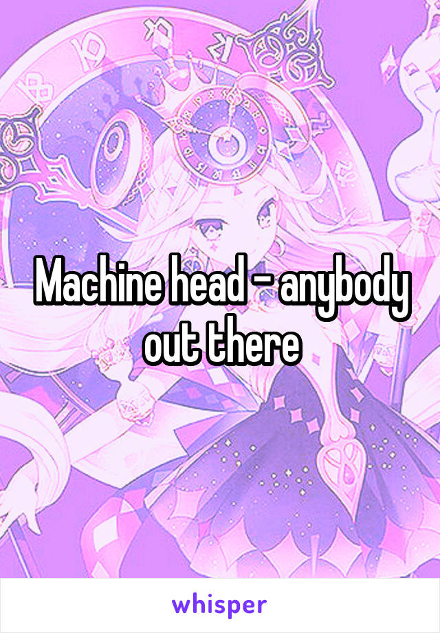 Machine head - anybody out there