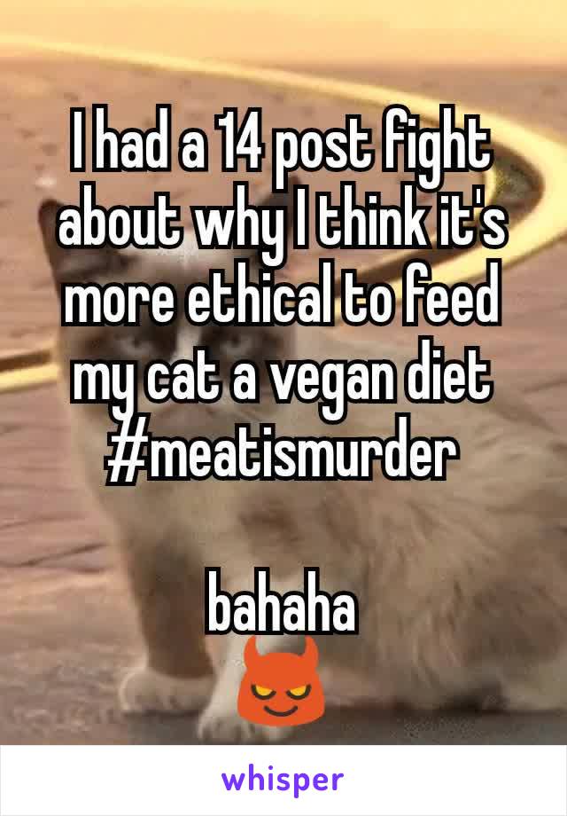 I had a 14 post fight about why I think it's more ethical to feed my cat a vegan diet
#meatismurder

bahaha
😈