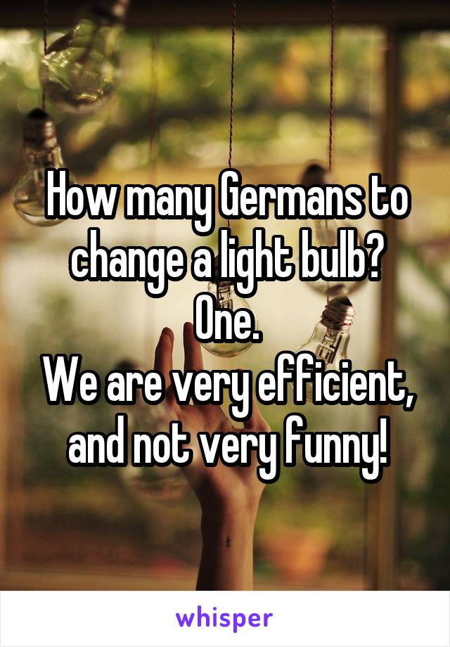 How many Germans to change a light bulb?
One.
We are very efficient, and not very funny!