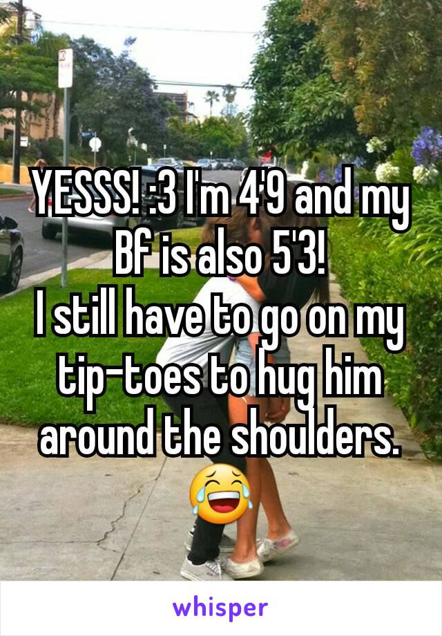 YESSS! :3 I'm 4'9 and my Bf is also 5'3!
I still have to go on my tip-toes to hug him around the shoulders. 😂
