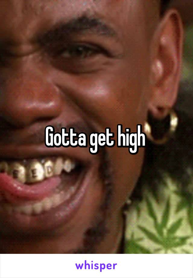Gotta get high 