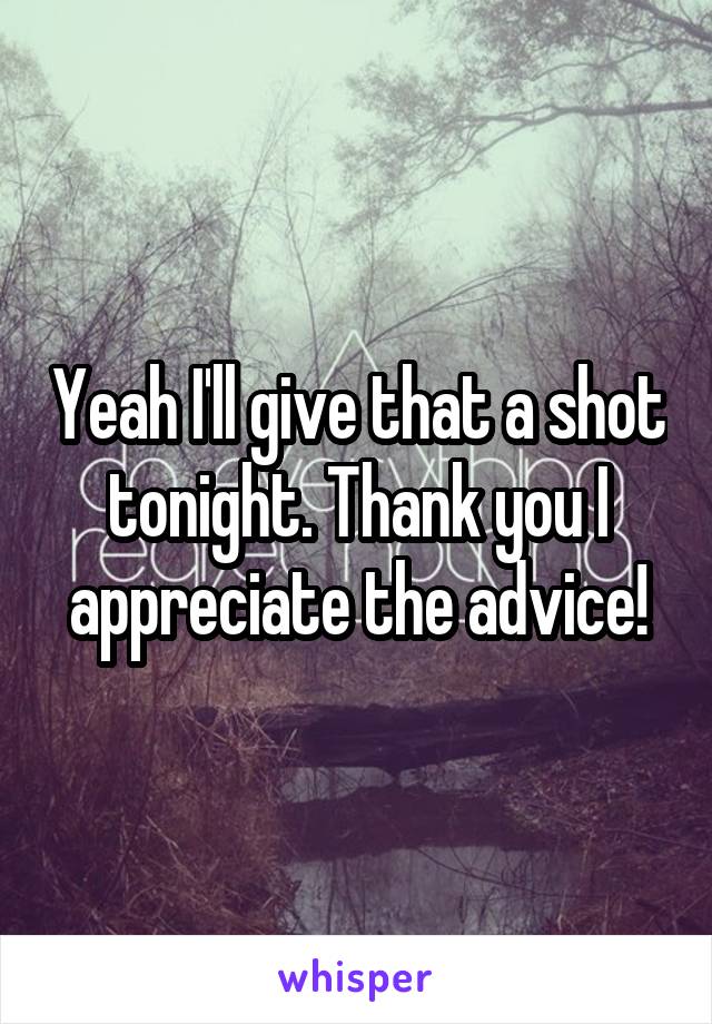 Yeah I'll give that a shot tonight. Thank you I appreciate the advice!
