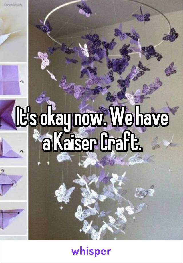 It's okay now. We have a Kaiser Craft.