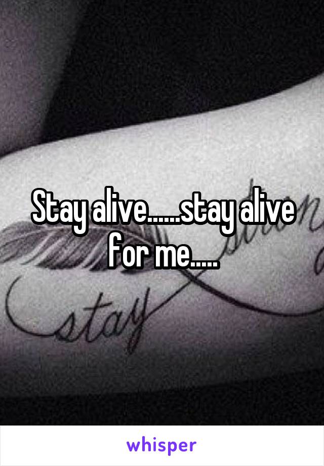 Stay alive......stay alive for me.....