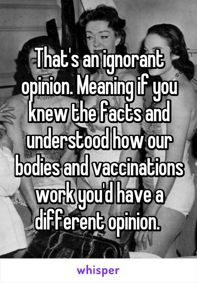 That's an ignorant opinion. Meaning if you knew the facts and understood how our bodies and vaccinations work you'd have a different opinion. 