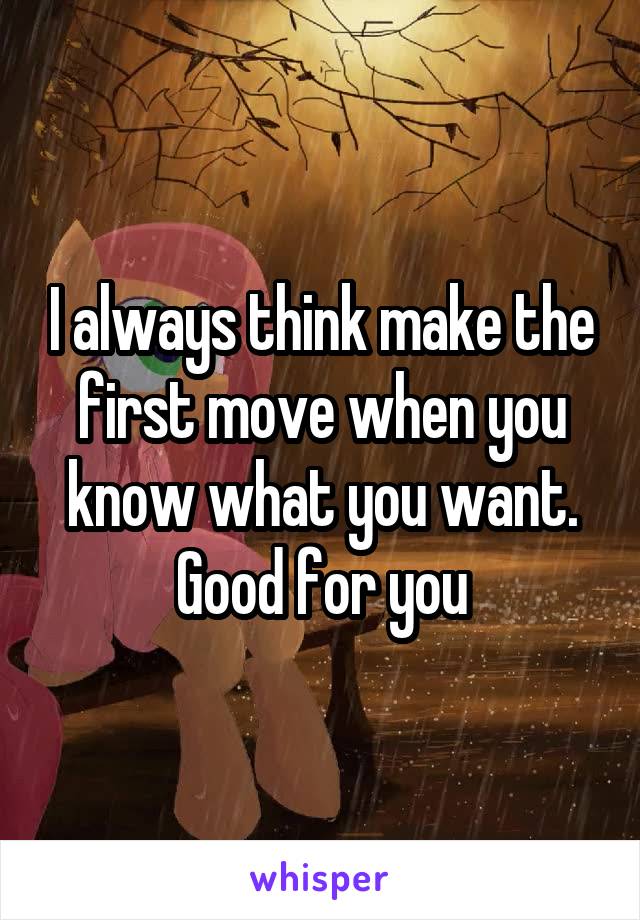 I always think make the first move when you know what you want. Good for you