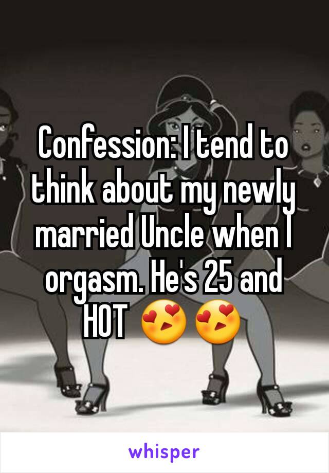 Confession: I tend to think about my newly married Uncle when I orgasm. He's 25 and HOT 😍😍