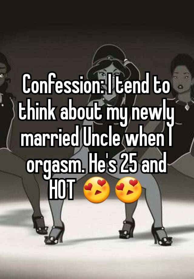 Confession: I tend to think about my newly married Uncle when I orgasm. He's 25 and HOT 😍😍