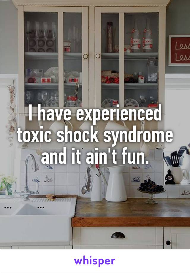 I have experienced toxic shock syndrome and it ain't fun.