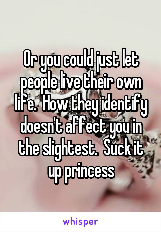 Or you could just let people live their own life.  How they identify doesn't affect you in the slightest.  Suck it up princess